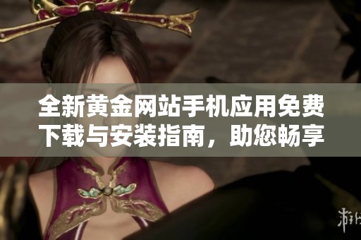 全新黄金网站手机应用免费下载与安装指南，助您畅享黄金投资体验