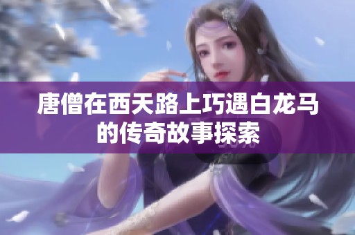 唐僧在西天路上巧遇白龙马的传奇故事探索