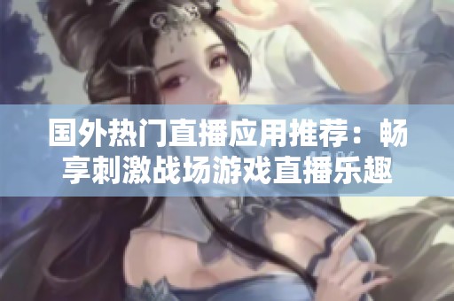 国外热门直播应用推荐：畅享刺激战场游戏直播乐趣