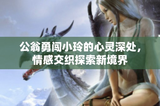 公翁勇闯小玲的心灵深处，情感交织探索新境界