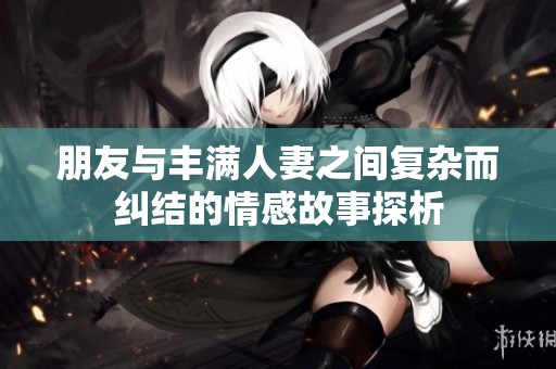 朋友与丰满人妻之间复杂而纠结的情感故事探析