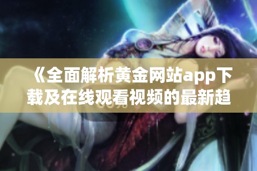 《全面解析黄金网站app下载及在线观看视频的最新趋势与技巧》