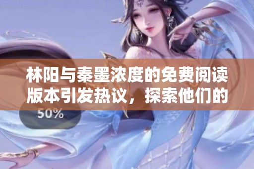 林阳与秦墨浓度的免费阅读版本引发热议，探索他们的情感纠葛