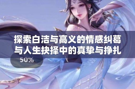 探索白洁与高义的情感纠葛与人生抉择中的真挚与挣扎