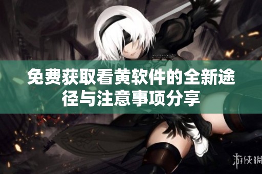 免费获取看黄软件的全新途径与注意事项分享