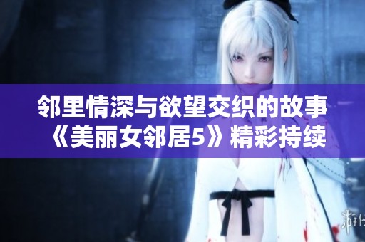 邻里情深与欲望交织的故事《美丽女邻居5》精彩持续上演