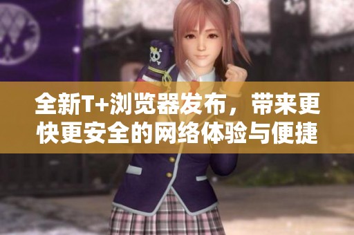 全新T+浏览器发布，带来更快更安全的网络体验与便捷功能