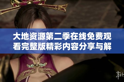 大地资源第二季在线免费观看完整版精彩内容分享与解析