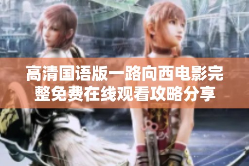 高清国语版一路向西电影完整免费在线观看攻略分享