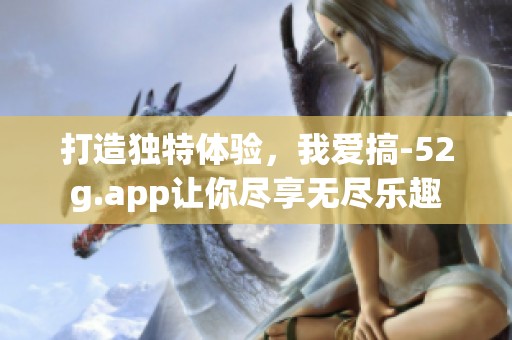 打造独特体验，我爱搞-52g.app让你尽享无尽乐趣