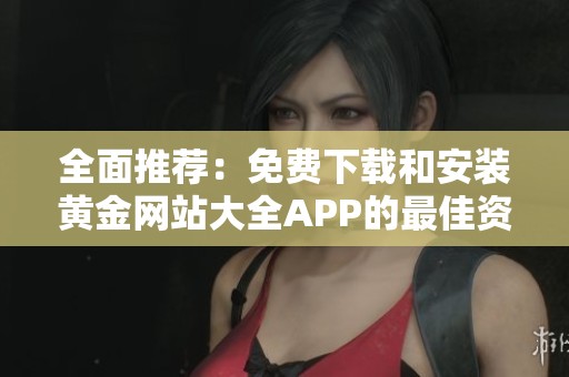 全面推荐：免费下载和安装黄金网站大全APP的最佳资源