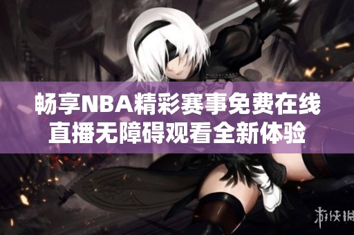 畅享NBA精彩赛事免费在线直播无障碍观看全新体验