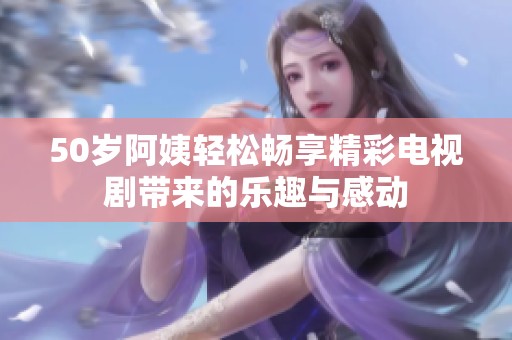 50岁阿姨轻松畅享精彩电视剧带来的乐趣与感动