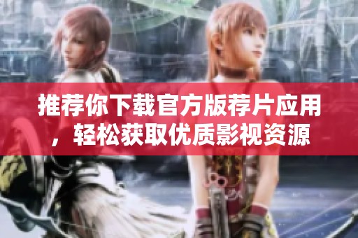 推荐你下载官方版荐片应用，轻松获取优质影视资源