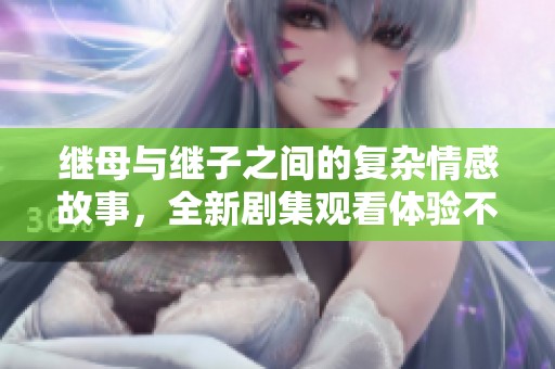 继母与继子之间的复杂情感故事，全新剧集观看体验不容错过