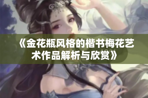 《金花瓶风格的楷书梅花艺术作品解析与欣赏》