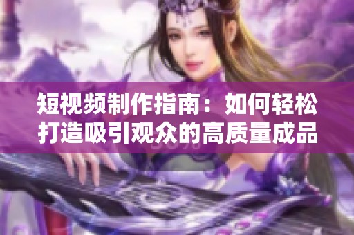短视频制作指南：如何轻松打造吸引观众的高质量成品视频