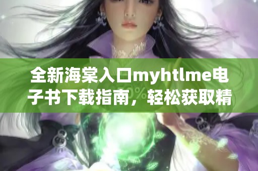 全新海棠入口myhtlme电子书下载指南，轻松获取精彩内容