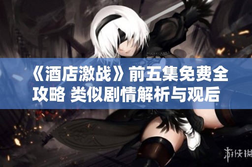 《酒店激战》前五集免费全攻略 类似剧情解析与观后感分享