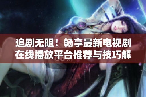 追剧无阻！畅享最新电视剧在线播放平台推荐与技巧解析