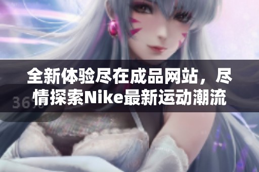 全新体验尽在成品网站，尽情探索Nike最新运动潮流与产品