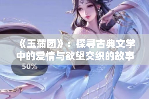 《玉蒲团》：探寻古典文学中的爱情与欲望交织的故事