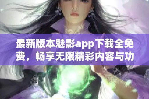 最新版本魅影app下载全免费，畅享无限精彩内容与功能