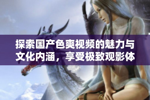 探索国产色爽视频的魅力与文化内涵，享受极致观影体验