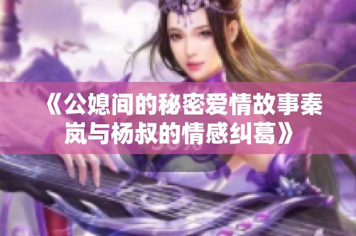 《公媳间的秘密爱情故事秦岚与杨叔的情感纠葛》