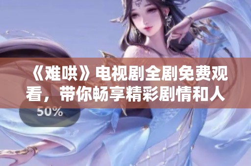 《难哄》电视剧全剧免费观看，带你畅享精彩剧情和人物互动