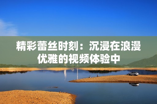精彩蕾丝时刻：沉浸在浪漫优雅的视频体验中