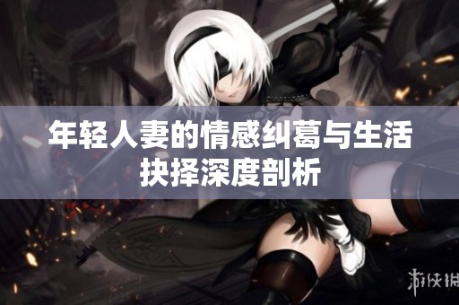 年轻人妻的情感纠葛与生活抉择深度剖析