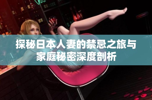 探秘日本人妻的禁忌之旅与家庭秘密深度剖析