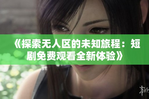 《探索无人区的未知旅程：短剧免费观看全新体验》