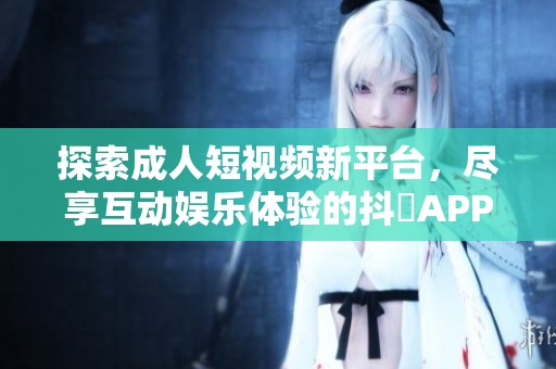 探索成人短视频新平台，尽享互动娱乐体验的抖抈APP