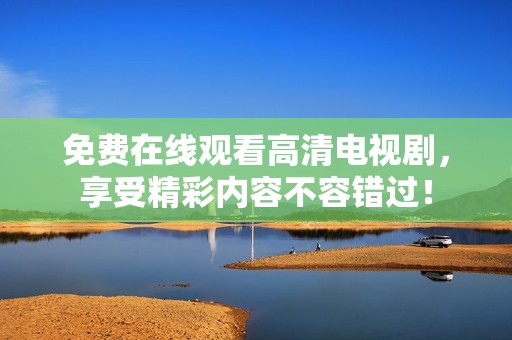 免费在线观看高清电视剧，享受精彩内容不容错过！