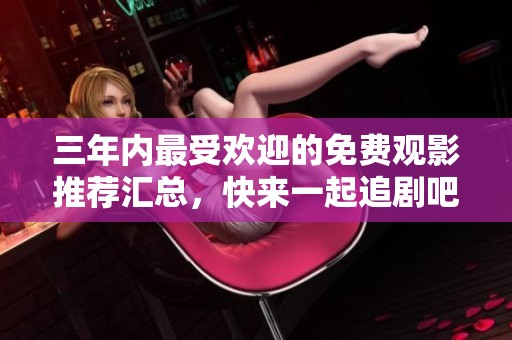 三年内最受欢迎的免费观影推荐汇总，快来一起追剧吧