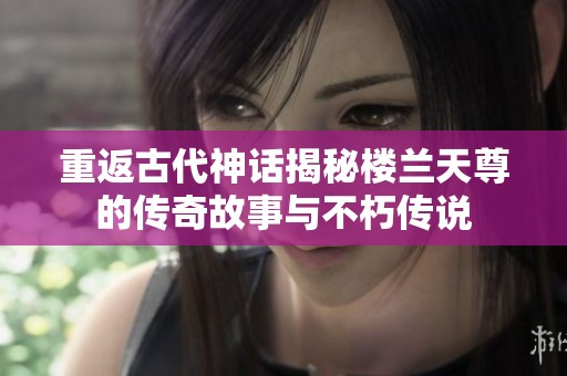重返古代神话揭秘楼兰天尊的传奇故事与不朽传说