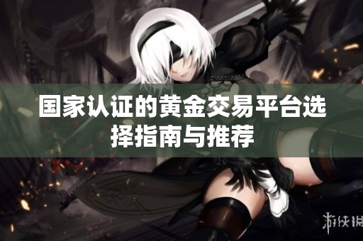 国家认证的黄金交易平台选择指南与推荐