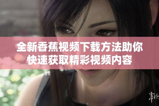 全新香蕉视频下载方法助你快速获取精彩视频内容