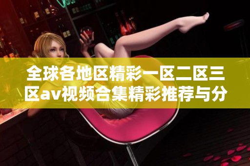 全球各地区精彩一区二区三区av视频合集精彩推荐与分享