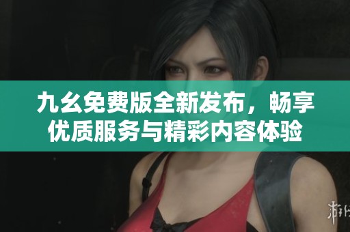 九幺免费版全新发布，畅享优质服务与精彩内容体验