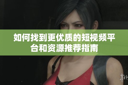 如何找到更优质的短视频平台和资源推荐指南