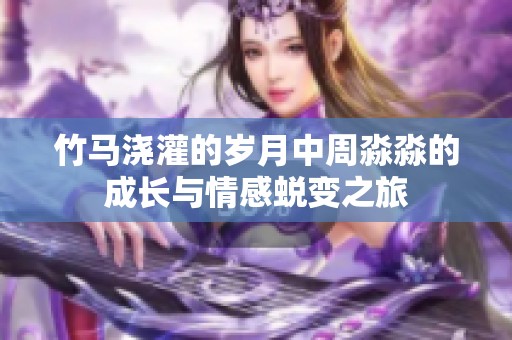 竹马浇灌的岁月中周淼淼的成长与情感蜕变之旅