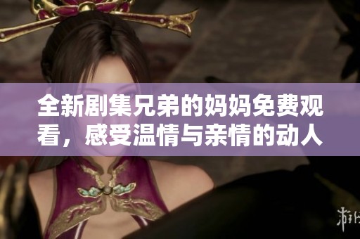 全新剧集兄弟的妈妈免费观看，感受温情与亲情的动人故事