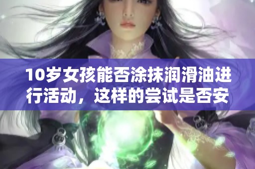 10岁女孩能否涂抹润滑油进行活动，这样的尝试是否安全合理