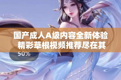 国产成人A级内容全新体验 精彩草根视频推荐尽在其中