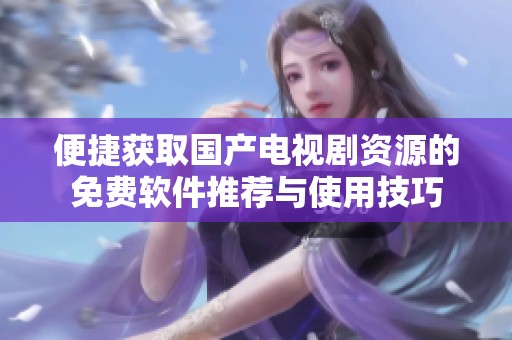 便捷获取国产电视剧资源的免费软件推荐与使用技巧