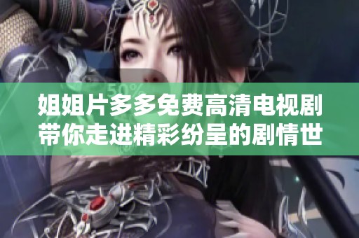 姐姐片多多免费高清电视剧带你走进精彩纷呈的剧情世界
