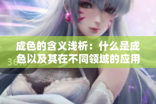 成色的含义浅析：什么是成色以及其在不同领域的应用与重要性